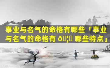 事业与名气的命格有哪些「事业与名气的命格有 🦄 哪些特点」